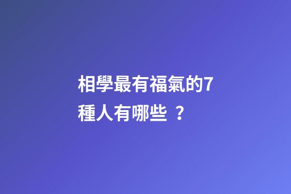 相學最有福氣的7種人有哪些？